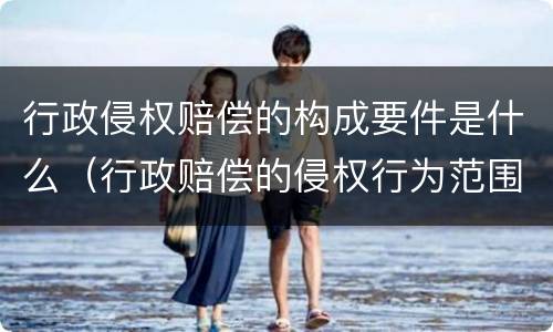 行政侵权赔偿的构成要件是什么（行政赔偿的侵权行为范围）