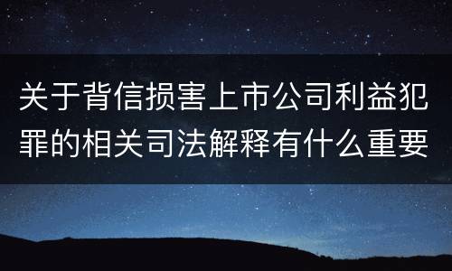 关于背信损害上市公司利益犯罪的相关司法解释有什么重要内容