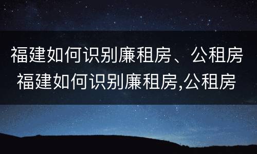 福建如何识别廉租房、公租房 福建如何识别廉租房,公租房的真假