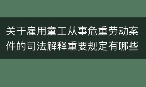 关于雇用童工从事危重劳动案件的司法解释重要规定有哪些