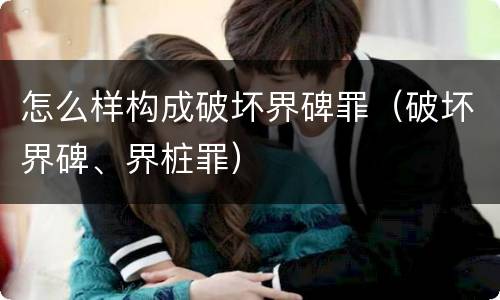 怎么样构成破坏界碑罪（破坏界碑、界桩罪）