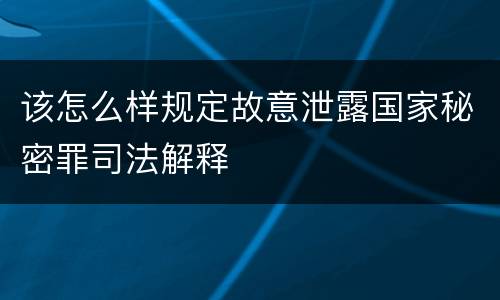 该怎么样规定故意泄露国家秘密罪司法解释