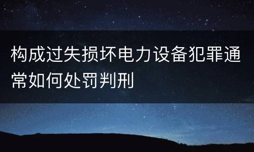 构成过失损坏电力设备犯罪通常如何处罚判刑