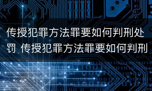 传授犯罪方法罪要如何判刑处罚 传授犯罪方法罪要如何判刑处罚
