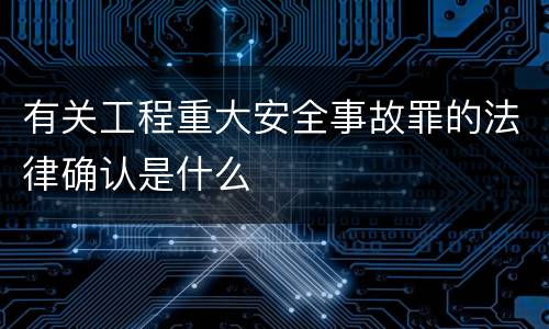 有关工程重大安全事故罪的法律确认是什么