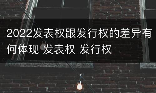 2022发表权跟发行权的差异有何体现 发表权 发行权