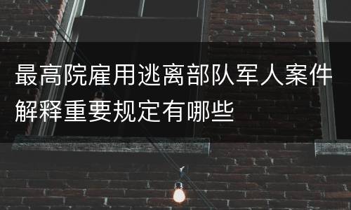 最高院雇用逃离部队军人案件解释重要规定有哪些