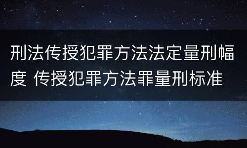 刑法传授犯罪方法法定量刑幅度 传授犯罪方法罪量刑标准