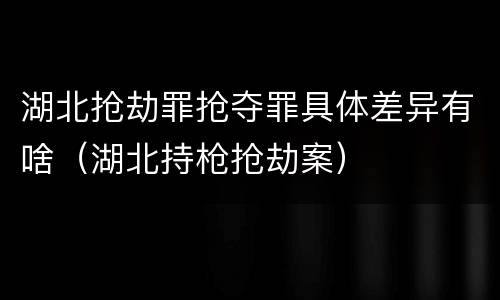 湖北抢劫罪抢夺罪具体差异有啥（湖北持枪抢劫案）