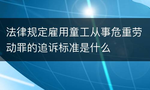 法律规定雇用童工从事危重劳动罪的追诉标准是什么