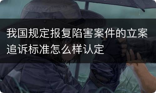 我国规定报复陷害案件的立案追诉标准怎么样认定