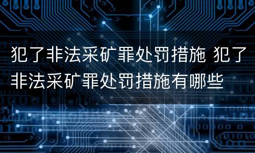 犯了非法采矿罪处罚措施 犯了非法采矿罪处罚措施有哪些