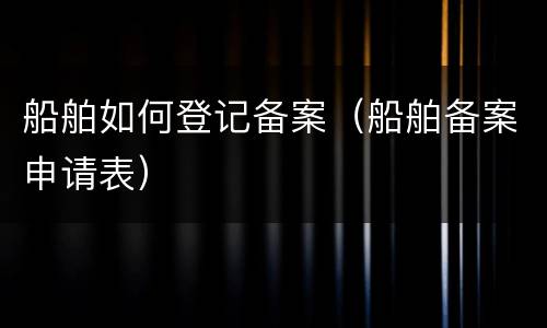 船舶如何登记备案（船舶备案申请表）