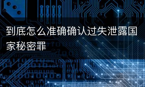 到底怎么准确确认过失泄露国家秘密罪