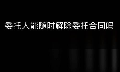 委托人能随时解除委托合同吗
