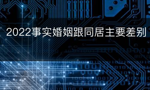 2022事实婚姻跟同居主要差别
