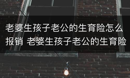 老婆生孩子老公的生育险怎么报销 老婆生孩子老公的生育险怎么报销多少
