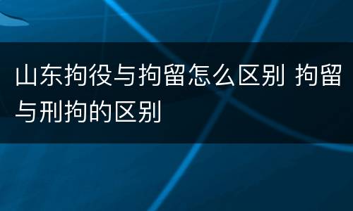 山东拘役与拘留怎么区别 拘留与刑拘的区别