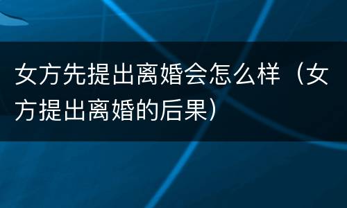 女方先提出离婚会怎么样（女方提出离婚的后果）