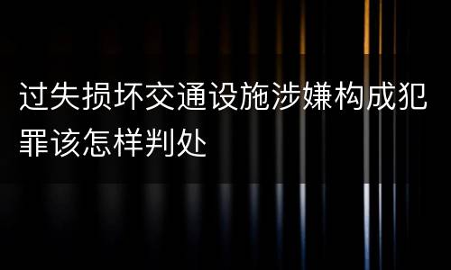 过失损坏交通设施涉嫌构成犯罪该怎样判处