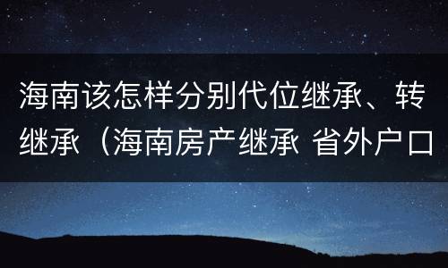 海南该怎样分别代位继承、转继承（海南房产继承 省外户口能继承吗）