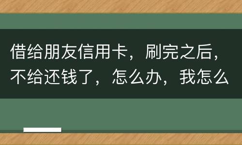 借给朋友信用卡，刷完之后，不给还钱了，怎么办，我怎么起诉呢