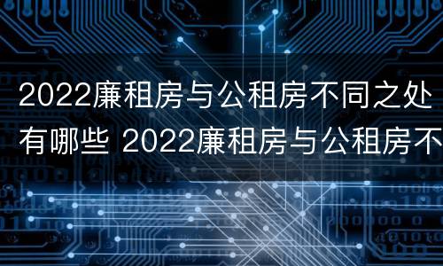 2022廉租房与公租房不同之处有哪些 2022廉租房与公租房不同之处有哪些呢