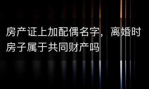 房产证上加配偶名字，离婚时房子属于共同财产吗