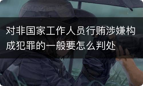 对非国家工作人员行贿涉嫌构成犯罪的一般要怎么判处