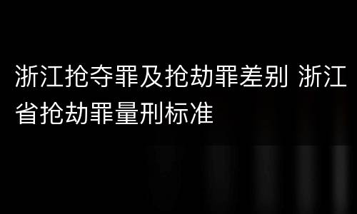 浙江抢夺罪及抢劫罪差别 浙江省抢劫罪量刑标准