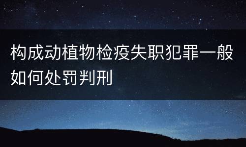 构成动植物检疫失职犯罪一般如何处罚判刑