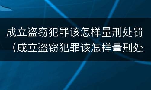 成立盗窃犯罪该怎样量刑处罚（成立盗窃犯罪该怎样量刑处罚呢）