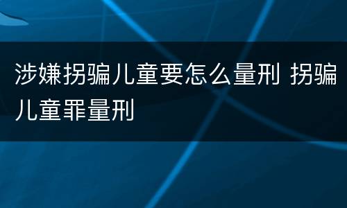 涉嫌拐骗儿童要怎么量刑 拐骗儿童罪量刑
