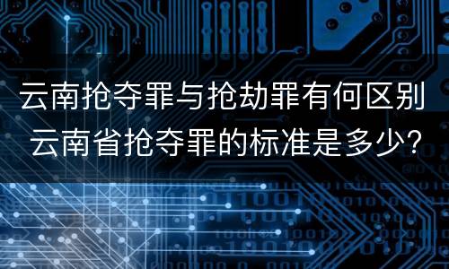 云南抢夺罪与抢劫罪有何区别 云南省抢夺罪的标准是多少?