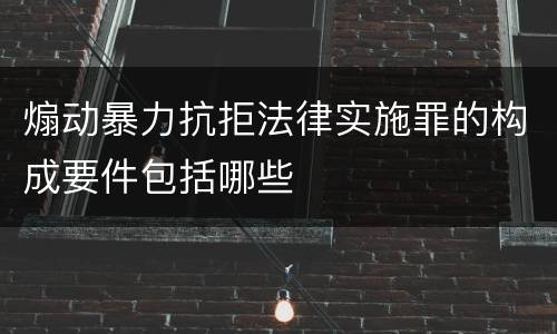 煽动暴力抗拒法律实施罪的构成要件包括哪些