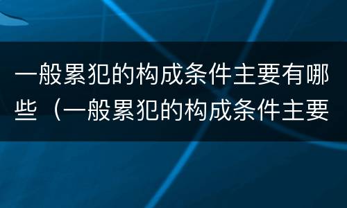 一般累犯的构成条件主要有哪些（一般累犯的构成条件主要有哪些类型）