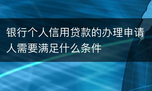 银行个人信用贷款的办理申请人需要满足什么条件