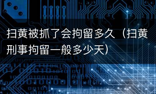 扫黄被抓了会拘留多久（扫黄刑事拘留一般多少天）