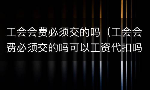 工会会费必须交的吗（工会会费必须交的吗可以工资代扣吗?）