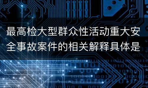 最高检大型群众性活动重大安全事故案件的相关解释具体是什么重要规定