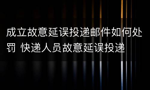 成立故意延误投递邮件如何处罚 快递人员故意延误投递