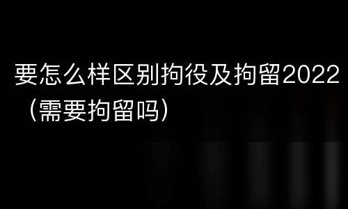 要怎么样区别拘役及拘留2022（需要拘留吗）
