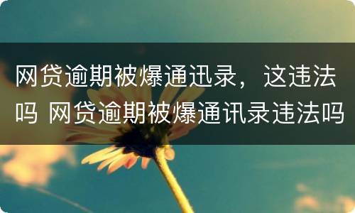 网贷逾期被爆通迅录，这违法吗 网贷逾期被爆通讯录违法吗?