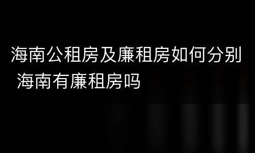 海南公租房及廉租房如何分别 海南有廉租房吗