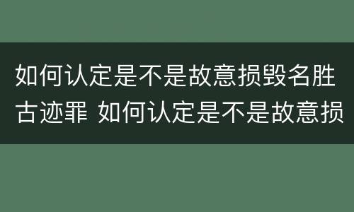 如何认定是不是故意损毁名胜古迹罪 如何认定是不是故意损毁名胜古迹罪行
