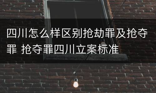 四川怎么样区别抢劫罪及抢夺罪 抢夺罪四川立案标准