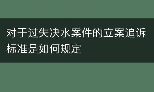 对于过失决水案件的立案追诉标准是如何规定