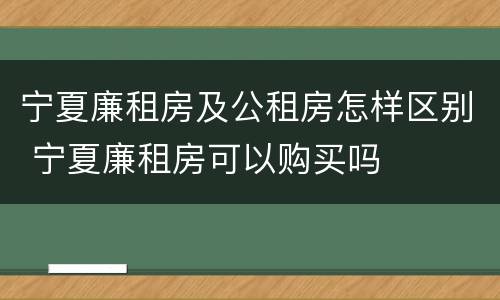 宁夏廉租房及公租房怎样区别 宁夏廉租房可以购买吗