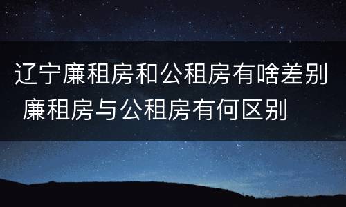 辽宁廉租房和公租房有啥差别 廉租房与公租房有何区别