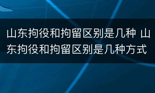 山东拘役和拘留区别是几种 山东拘役和拘留区别是几种方式